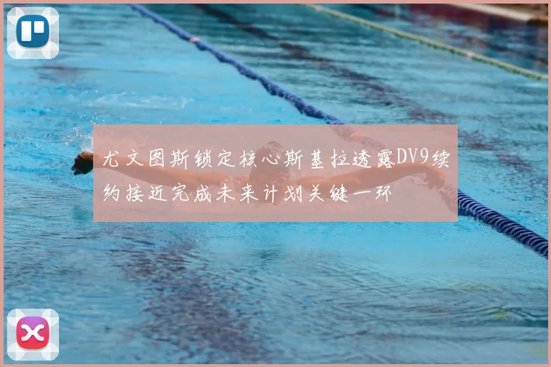 尤文图斯锁定核心斯基拉透露DV9续约接近完成未来计划关键一环