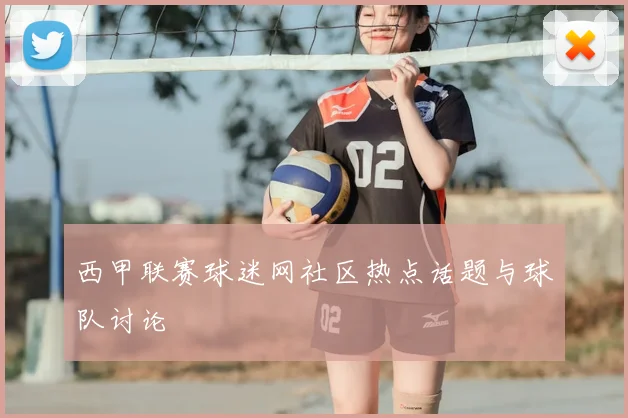 西甲联赛球迷网社区热点话题与球队讨论