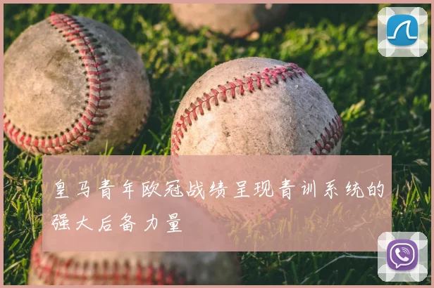 皇马青年欧冠战绩呈现青训系统的强大后备力量