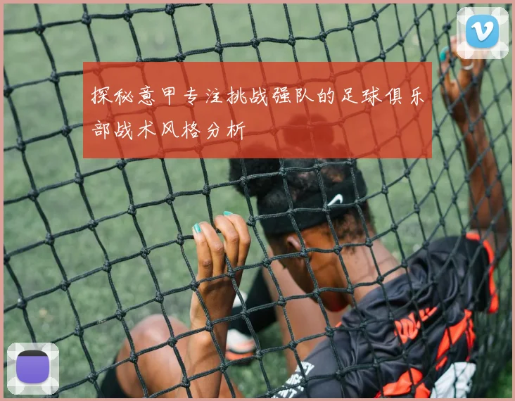 探秘意甲专注挑战强队的足球俱乐部战术风格分析