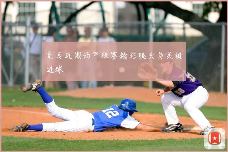 皇马近期西甲联赛精彩镜头与关键进球