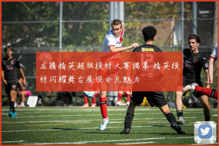 龙腾精英超级模特大赛揭幕 精英模特闪耀舞台展现非凡魅力