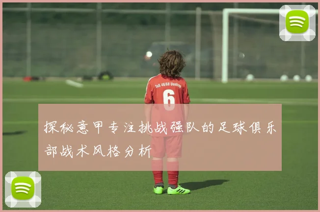 探秘意甲专注挑战强队的足球俱乐部战术风格分析